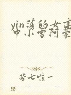 yin荡的女高中小雪阿豪