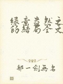 绿意盎然之小东的结局全文笔趣阁在线阅读