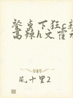 餐桌下狂c亲女高辣h文霍水