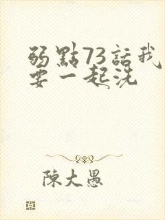 弱点73话我也要一起洗