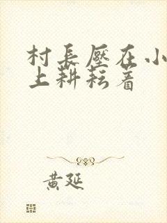 村长压在小萍身上耕耘着