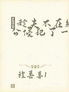 巜趁夫不在给给公侵犯了一天