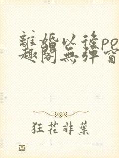 离婚以后po笔趣阁无弹窗