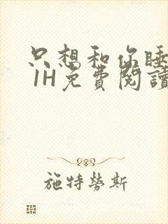 只想和你睡1V 1H免费阅读