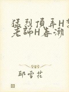 猛烈顶弄H禁欲老师H春潮