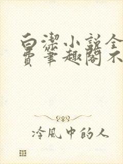 白洁小说全文免费笔趣阁不知所措