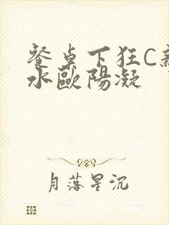 餐桌下狂C亲女水欧阳凝