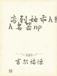 脔到她乖h粗话h名器np