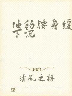 他的腰身缓慢的下沉