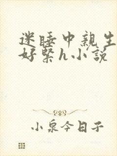 迷睡中亲生乖女好紧h小说