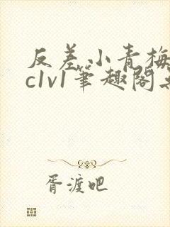 反差小青梅不经c1v1笔趣阁无弹窗