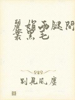 丽娟两腿间一大丛黑毛