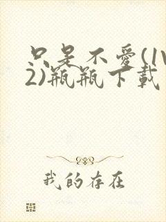 只是不爱(1V2)瓶瓶下载