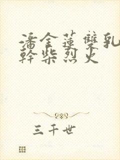 潘金莲双乳晃动干柴烈火