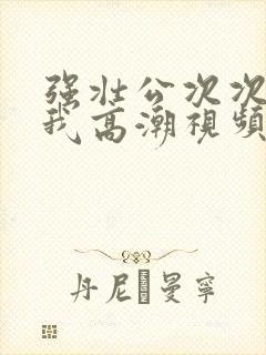 强壮公次次弄得我高潮视频