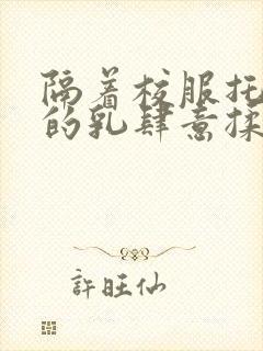 隔着校服托住她的乳肆意揉搓