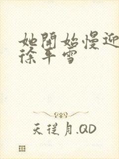 她开始慢迎迎合徐平雪