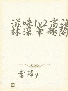 滋味1v2商洛林深笔趣阁