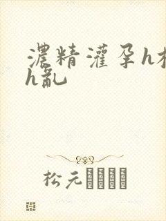 浓精灌孕h校园h乱