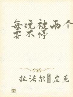 每晚被两个师傅要不停