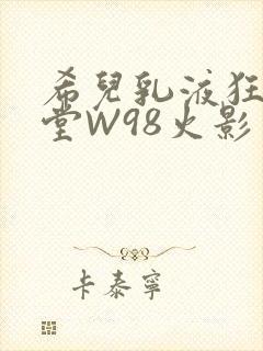 希儿乳液狂飙天堂W98火影