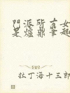 门派所有女子都是炉鼎笔趣阁