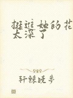 挺进她的花苞啊太深了