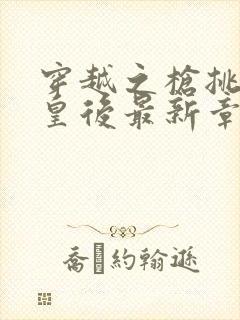 穿越之枪挑长孙皇后最新章节