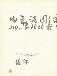 肉色满园(高h,np,限)txt番外篇