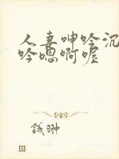 人妻呻吟沉沦呻吟嗯啊喔