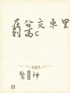 在公交车里c弄到高c