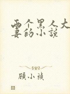 两个黑人大战娇妻的小说