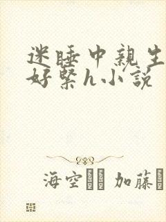 迷睡中亲生乖女好紧h小说