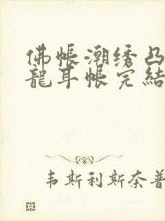 佛帐潮绣凸浮双龙耳帐完结了吗