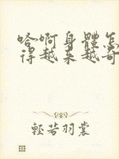 哈啊身体怎么变得越来越奇怪了