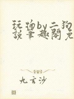 玩物by二狗小说笔趣阁免费阅读