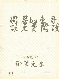 同居by东哥小说免费阅读全文无弹窗