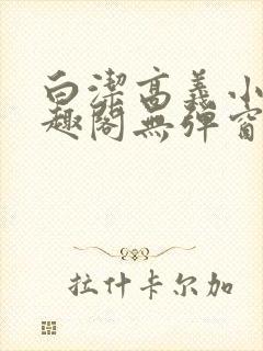 白洁高义小说笔趣阁无弹窗版特色