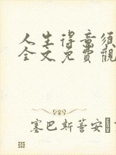 人生得意须纵欢全文免费观看