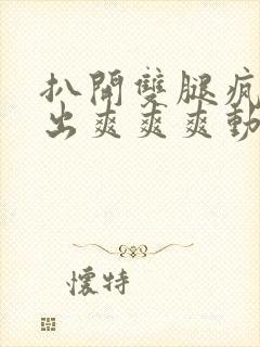 扒开双腿疯狂进出爽爽爽动态照片