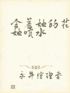 含着她的花蒂让她喷水