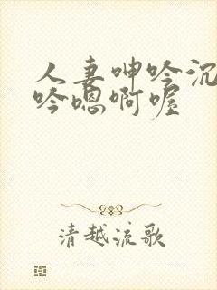 人妻呻吟沉沦呻吟嗯啊喔