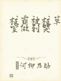 校霸被校草在教室做到哭