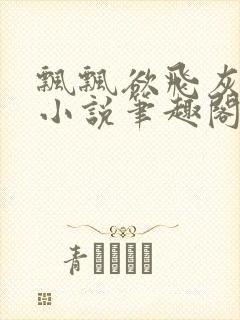 飘飘欲飞灰太狼小说笔趣阁无弹窗