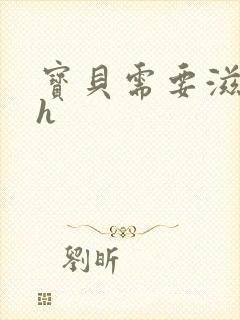 宝贝需要滋润了h