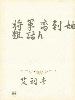 将军脔到她哭h粗话h