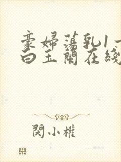 豪妇荡乳1一5白玉兰在线看