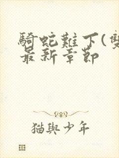 骑蛇难下(双)最新章节