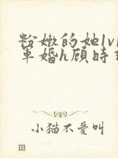 粉嫩的她1v1军婚h顾时视频