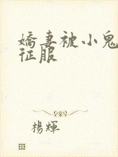 娇妻被小鬼巨茎征服